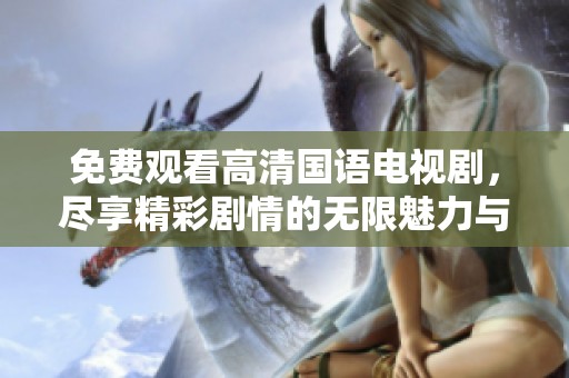 免费观看高清国语电视剧，尽享精彩剧情的无限魅力与乐趣