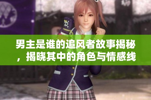 男主是谁的追风者故事揭秘，揭晓其中的角色与情感线索
