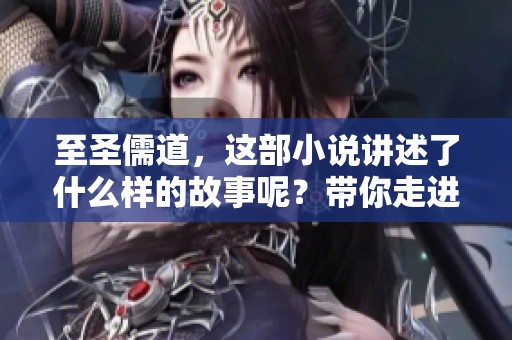 至圣儒道，这部小说讲述了什么样的故事呢？带你走进其深邃的世界。