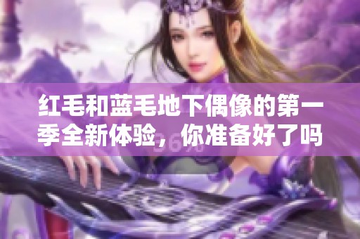 红毛和蓝毛地下偶像的第一季全新体验，你准备好了吗