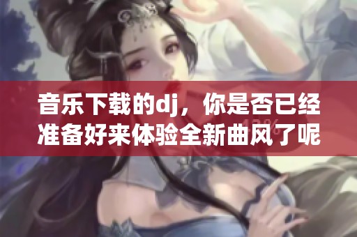 音乐下载的dj，你是否已经准备好来体验全新曲风了呢
