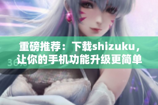 重磅推荐：下载shizuku，让你的手机功能升级更简单