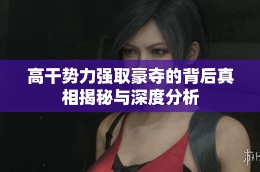高干势力强取豪夺的背后真相揭秘与深度分析