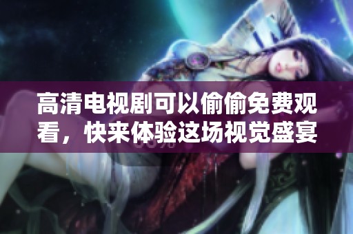 高清电视剧可以偷偷免费观看，快来体验这场视觉盛宴吧