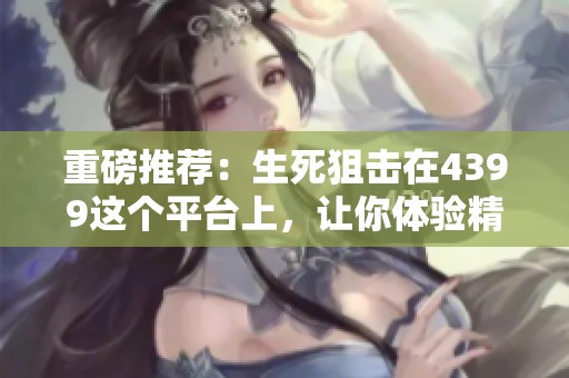 重磅推荐：生死狙击在4399这个平台上，让你体验精彩战斗！