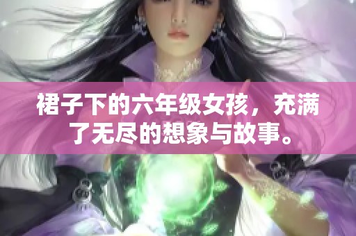 裙子下的六年级女孩，充满了无尽的想象与故事。