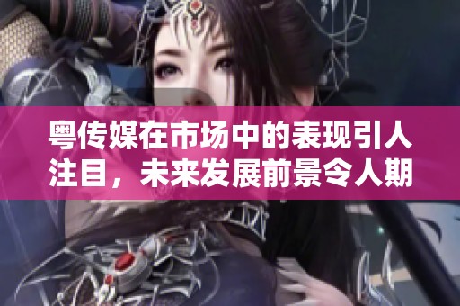 粤传媒在市场中的表现引人注目，未来发展前景令人期待