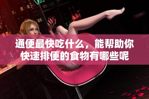 通便最快吃什么，能帮助你快速排便的食物有哪些呢