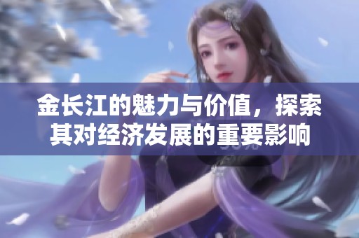 金长江的魅力与价值，探索其对经济发展的重要影响