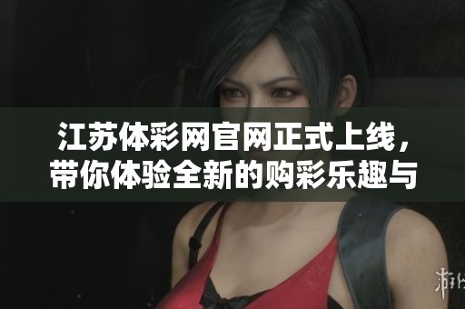 江苏体**官网正式上线，带你体验全新的购彩乐趣与便捷服务