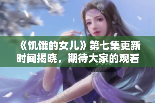 《饥饿的女儿》第七集更新时间揭晓，期待大家的观看热情哦