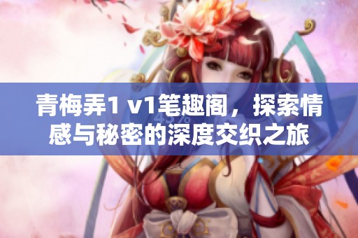 青梅弄1 v1笔趣阁，探索情感与秘密的深度交织之旅