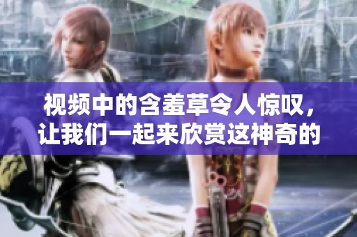 视频中的含羞草令人惊叹，让我们一起来欣赏这神奇的植物吧。