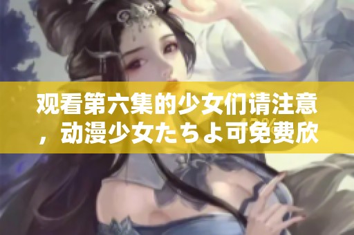 观看第六集的少女们请注意，动漫少女たちよ可免费欣赏！
