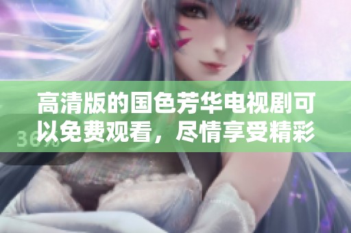 高清版的国色芳华电视剧可以免费观看，尽情享受精彩剧情！