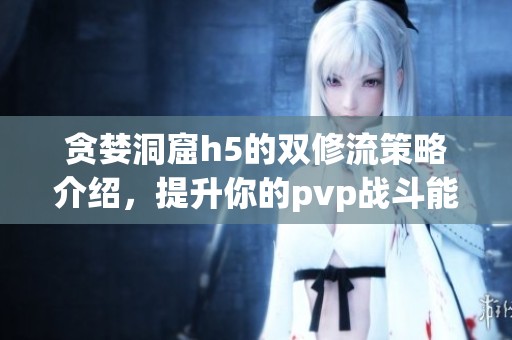 贪婪洞窟h5的双修流策略介绍，提升你的pvp战斗能力技巧
