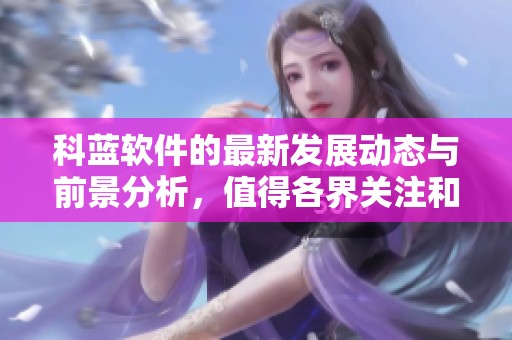 科蓝软件的最新发展动态与前景分析，值得各界关注和期待