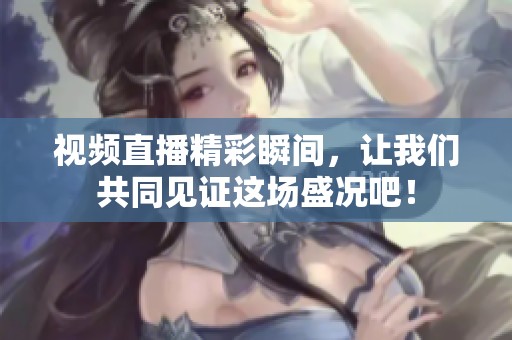 视频直播精彩瞬间，让我们共同见证这场盛况吧！