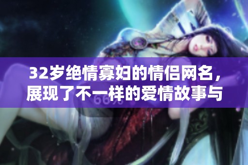 32岁绝情寡妇的情侣网名，展现了不一样的爱情故事与情感经历