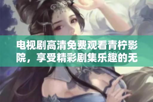 电视剧高清免费观看青柠影院，享受精彩剧集乐趣的无限探索