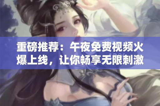 重磅推荐：午夜免费视频火爆上线，让你畅享无限刺激与乐趣