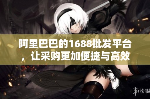 阿里巴巴的1688批发平台，让采购更加便捷与高效