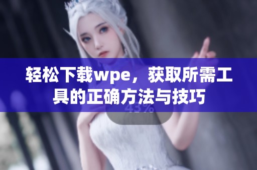 轻松下载wpe，获取所需工具的正确方法与技巧