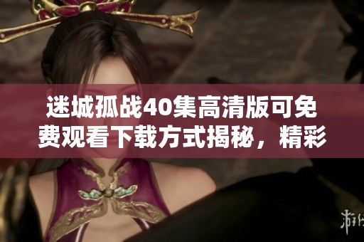 迷城孤战40集高清版可免费观看下载方式揭秘，精彩内容不容错过