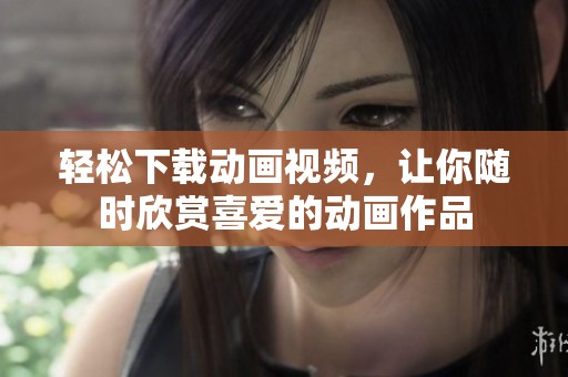 轻松下载动画视频，让你随时欣赏喜爱的动画作品