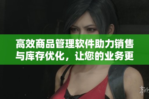 高效商品管理软件助力销售与库存优化，让您的业务更具竞争力