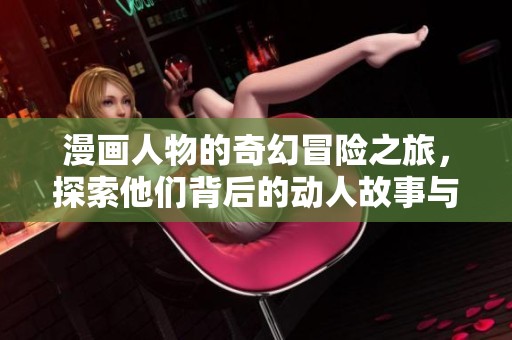 漫画人物的奇幻冒险之旅，探索他们背后的动人故事与独特魅力