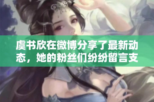 虞书欣在微博分享了最新动态，她的粉丝们纷纷留言支持！