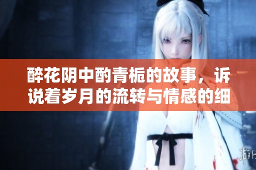 醉花阴中酌青栀的故事，诉说着岁月的流转与情感的细腻