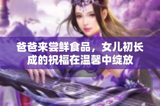 爸爸来尝鲜食品，女儿初长成的祝福在温馨中绽放