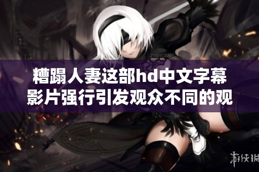 糟蹋人妻这部hd中文字幕影片强行引发观众不同的观影体验与反应。