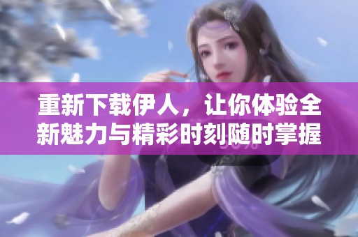 重新下载伊人，让你体验全新魅力与精彩时刻随时掌握