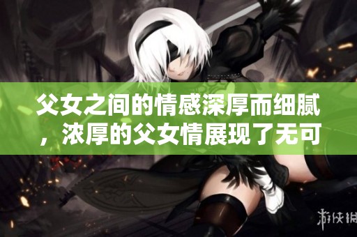 父女之间的情感深厚而细腻，浓厚的父女情展现了无可替代的亲情