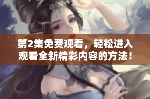 第2集免费观看，轻松进入观看全新精彩内容的方法！