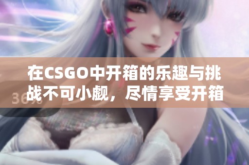 在CSGO中开箱的乐趣与挑战不可小觑，尽情享受开箱带来的惊喜吧！