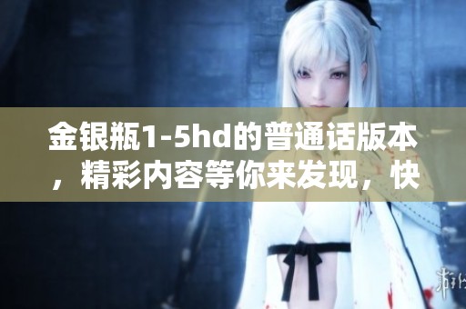 金银瓶1-5hd的普通话版本，精彩内容等你来发现，快来观看吧