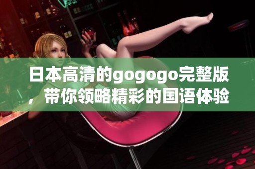日本高清的gogogo完整版，带你领略精彩的国语体验