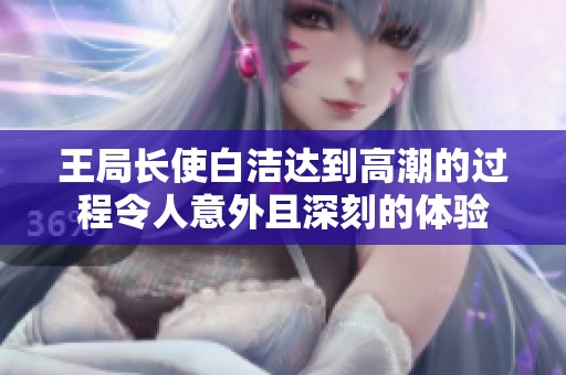 王局长使白洁达到高潮的过程令人意外且深刻的体验