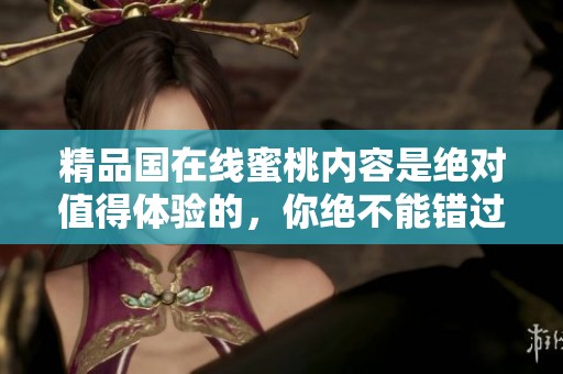 精品国在线蜜桃内容是绝对值得体验的，你绝不能错过这个精彩之作
