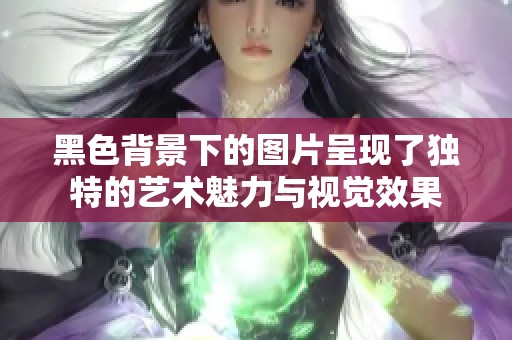 黑色背景下的图片呈现了独特的艺术魅力与视觉效果