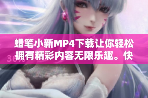 蜡笔小新MP4下载让你轻松拥有精彩内容无限乐趣。快来体验蜡笔小新的奇妙世界吧！