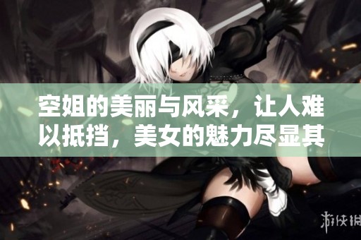 空姐的美丽与风采，让人难以抵挡，美女的魅力尽显其中