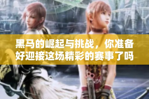 黑马的崛起与挑战，你准备好迎接这场精彩的赛事了吗
