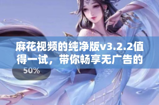 麻花视频的纯净版v3.2.2值得一试，带你畅享无广告的观影体验