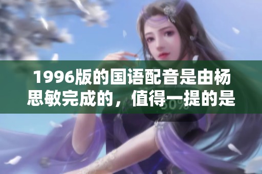 1996版的国语配音是由杨思敏完成的，值得一提的是该版本非常经典。