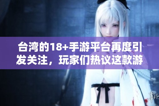 台湾的18+手游平台再度引发关注，玩家们热议这款游戏的魅力与特色